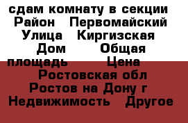 сдам комнату в секции › Район ­ Первомайский › Улица ­ Киргизская › Дом ­ 8 › Общая площадь ­ 12 › Цена ­ 8 000 - Ростовская обл., Ростов-на-Дону г. Недвижимость » Другое   